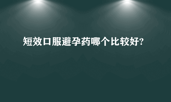 短效口服避孕药哪个比较好?