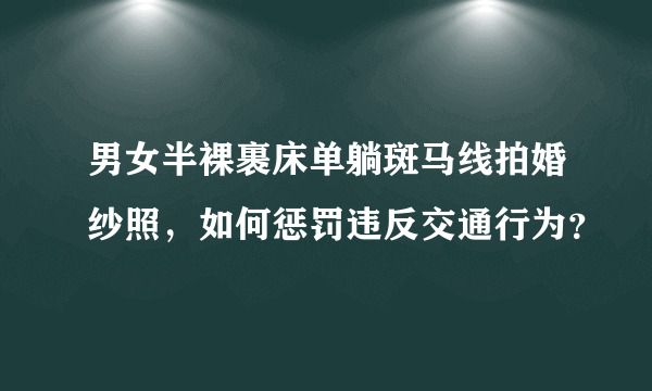 男女半裸裹床单躺斑马线拍婚纱照，如何惩罚违反交通行为？