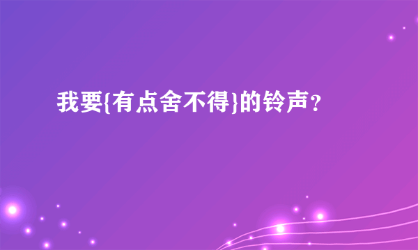 我要{有点舍不得}的铃声？