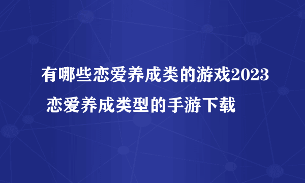 有哪些恋爱养成类的游戏2023 恋爱养成类型的手游下载