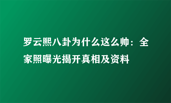 罗云熙八卦为什么这么帅：全家照曝光揭开真相及资料