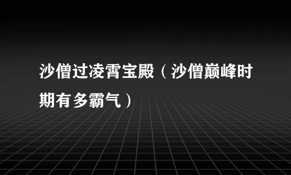 沙僧过凌霄宝殿（沙僧巅峰时期有多霸气）