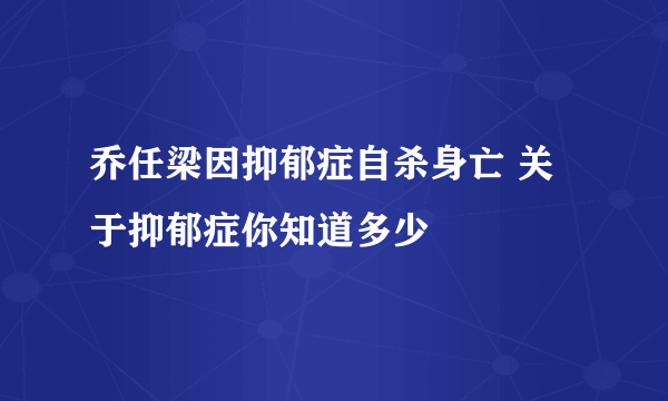 乔任梁因抑郁症自杀身亡 关于抑郁症你知道多少