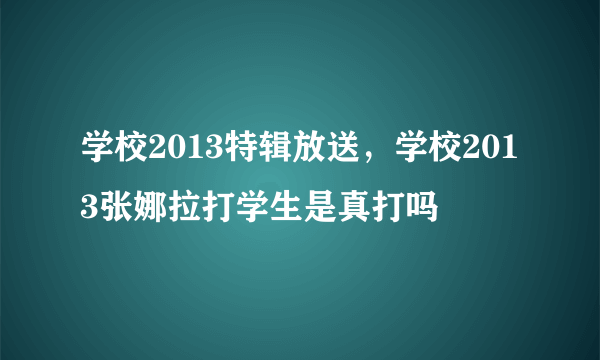 学校2013特辑放送，学校2013张娜拉打学生是真打吗