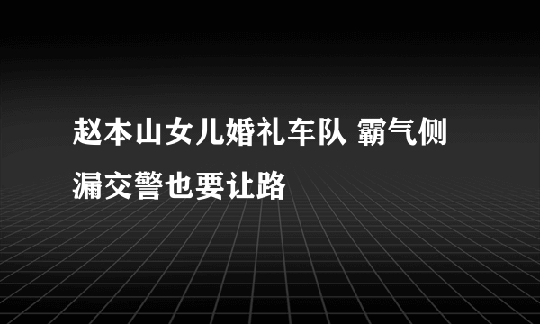 赵本山女儿婚礼车队 霸气侧漏交警也要让路