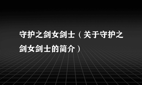 守护之剑女剑士（关于守护之剑女剑士的简介）