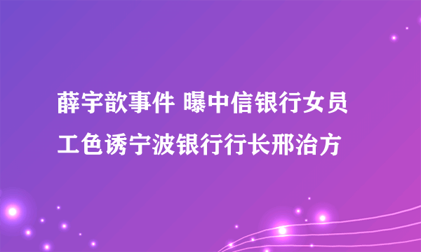 薛宇歆事件 曝中信银行女员工色诱宁波银行行长邢治方