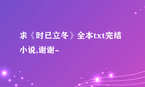 求《时已立冬》全本txt完结小说,谢谢~