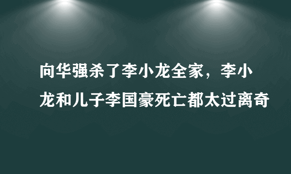 向华强杀了李小龙全家，李小龙和儿子李国豪死亡都太过离奇