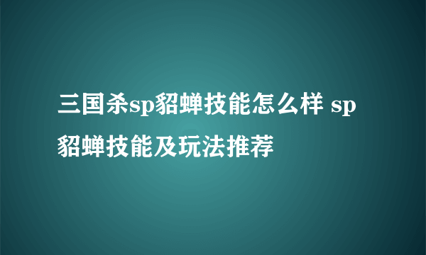 三国杀sp貂蝉技能怎么样 sp貂蝉技能及玩法推荐