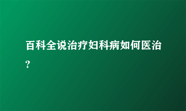 百科全说治疗妇科病如何医治？