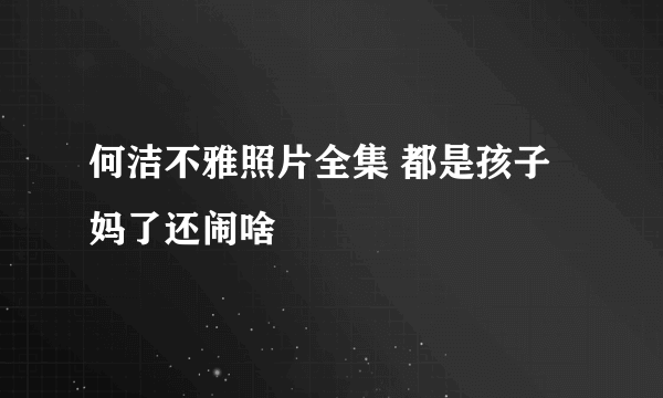 何洁不雅照片全集 都是孩子妈了还闹啥