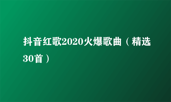 抖音红歌2020火爆歌曲（精选30首）