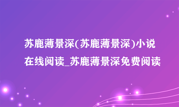 苏鹿薄景深(苏鹿薄景深)小说在线阅读_苏鹿薄景深免费阅读