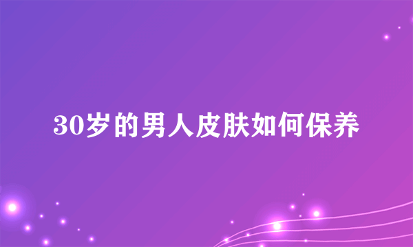 30岁的男人皮肤如何保养