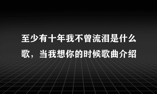 至少有十年我不曾流泪是什么歌，当我想你的时候歌曲介绍