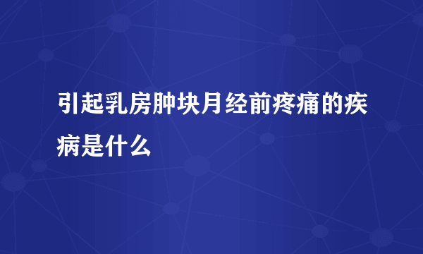 引起乳房肿块月经前疼痛的疾病是什么