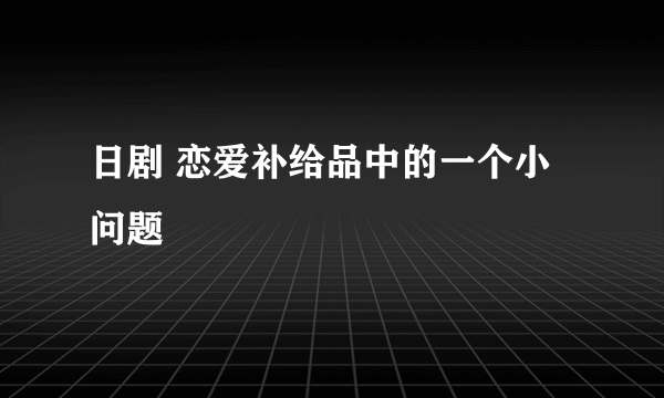 日剧 恋爱补给品中的一个小问题