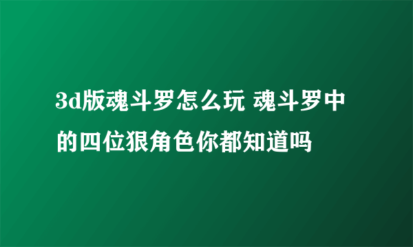 3d版魂斗罗怎么玩 魂斗罗中的四位狠角色你都知道吗