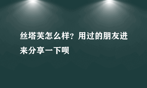 丝塔芙怎么样？用过的朋友进来分享一下呗