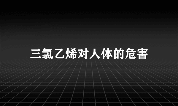 三氯乙烯对人体的危害