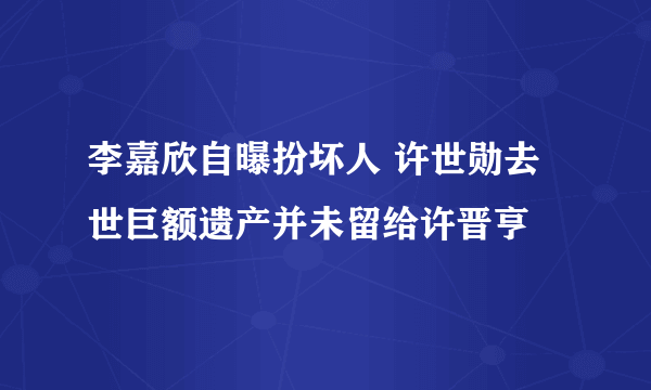 李嘉欣自曝扮坏人 许世勋去世巨额遗产并未留给许晋亨