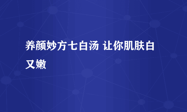 养颜妙方七白汤 让你肌肤白又嫩