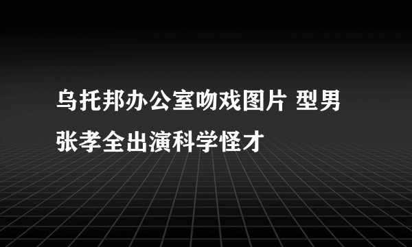 乌托邦办公室吻戏图片 型男张孝全出演科学怪才