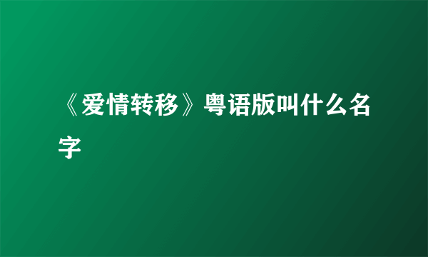 《爱情转移》粤语版叫什么名字