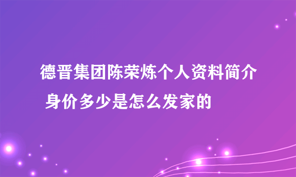 德晋集团陈荣炼个人资料简介 身价多少是怎么发家的