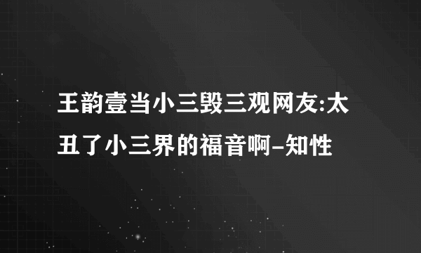 王韵壹当小三毁三观网友:太丑了小三界的福音啊-知性