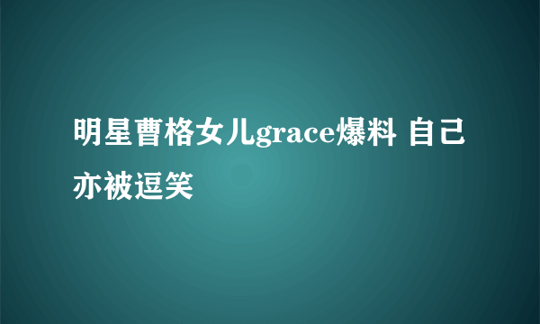 明星曹格女儿grace爆料 自己亦被逗笑