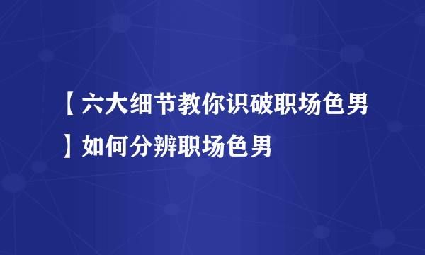 【六大细节教你识破职场色男】如何分辨职场色男