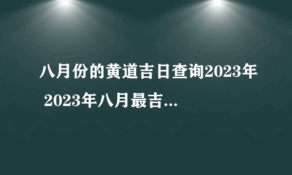 八月份的黄道吉日查询2023年 2023年八月最吉利的日子