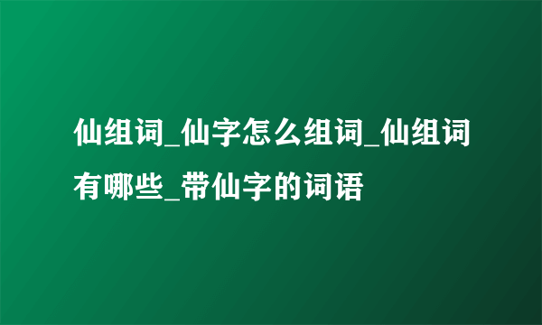 仙组词_仙字怎么组词_仙组词有哪些_带仙字的词语