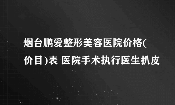 烟台鹏爱整形美容医院价格(价目)表 医院手术执行医生扒皮