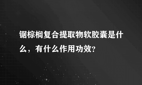 锯棕榈复合提取物软胶囊是什么，有什么作用功效？