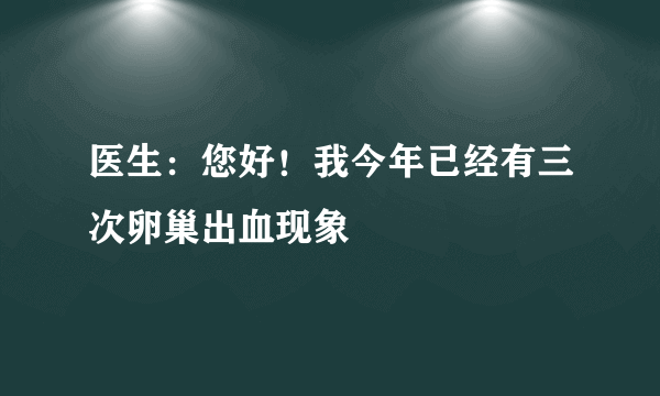 医生：您好！我今年已经有三次卵巢出血现象