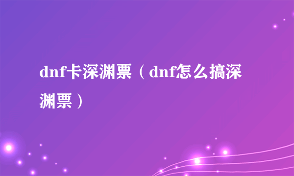 dnf卡深渊票（dnf怎么搞深渊票）