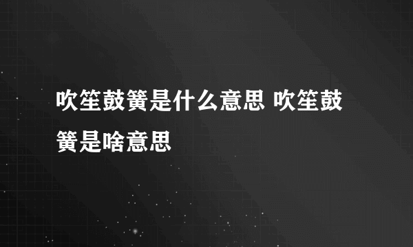 吹笙鼓簧是什么意思 吹笙鼓簧是啥意思