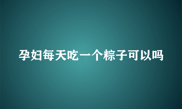 孕妇每天吃一个粽子可以吗