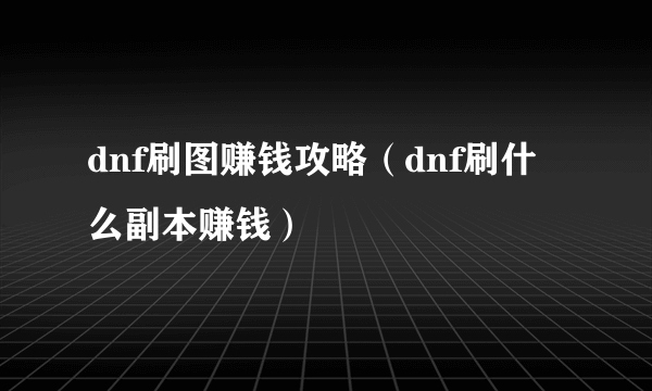 dnf刷图赚钱攻略（dnf刷什么副本赚钱）