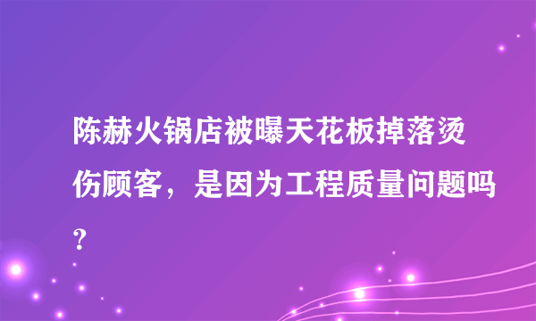 陈赫火锅店被曝天花板掉落烫伤顾客，是因为工程质量问题吗？