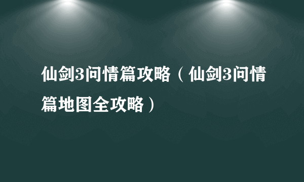 仙剑3问情篇攻略（仙剑3问情篇地图全攻略）