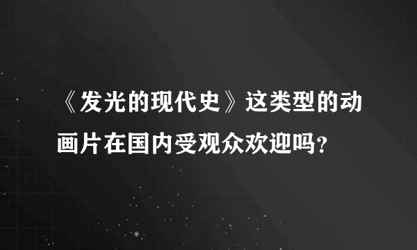 《发光的现代史》这类型的动画片在国内受观众欢迎吗？