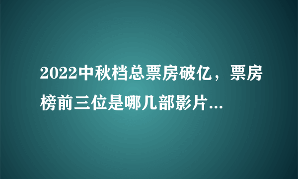 2022中秋档总票房破亿，票房榜前三位是哪几部影片？你看了吗？