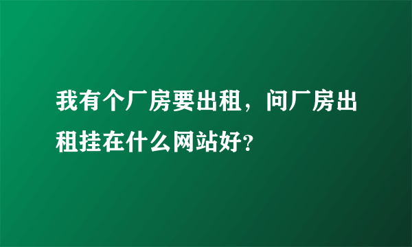 我有个厂房要出租，问厂房出租挂在什么网站好？