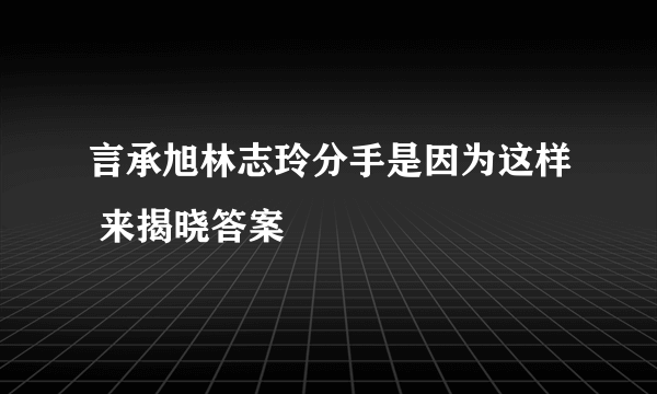 言承旭林志玲分手是因为这样 来揭晓答案