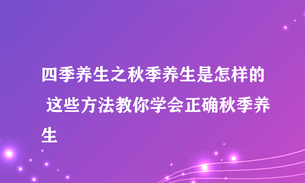 四季养生之秋季养生是怎样的 这些方法教你学会正确秋季养生