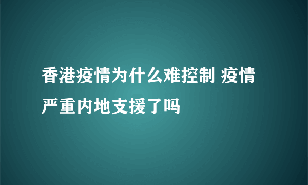 香港疫情为什么难控制 疫情严重内地支援了吗